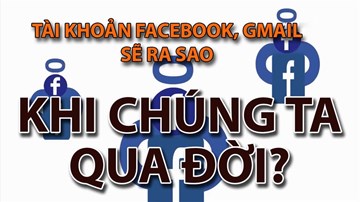 Tài khoản Facebook, Gmail sẽ ra sao khi chúng ta qua đời?