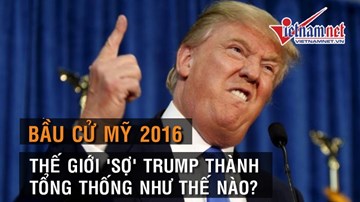 Thế giới 'sợ' Donald Trump thành Tổng thống Mỹ tới nhường nào?