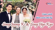 Toàn cảnh đám cưới thế kỷ của cặp đôi Song Joong Ki và Song Hye Kyo