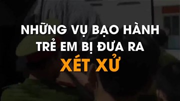 Những vụ bạo hành trẻ em rúng động bị đưa ra xét xử
