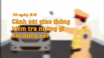 Từ 5/8, khi ra hiệu lệnh dừng xe, CSGT có quyền kiểm tra những gì?
